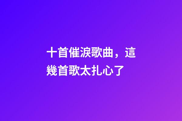 十首催淚歌曲，這幾首歌太扎心了-第1張-觀點-玄機派