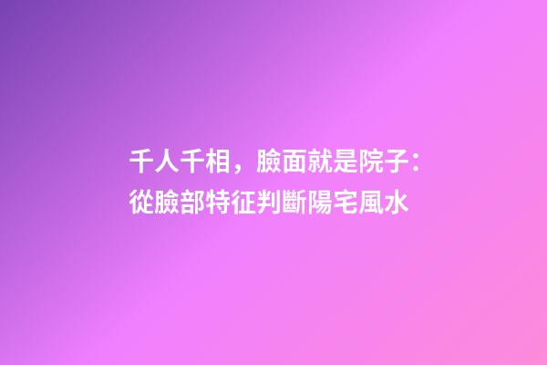 千人千相，臉面就是院子：從臉部特征判斷陽宅風水