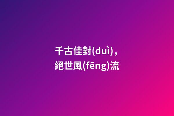 千古佳對(duì)，絕世風(fēng)流