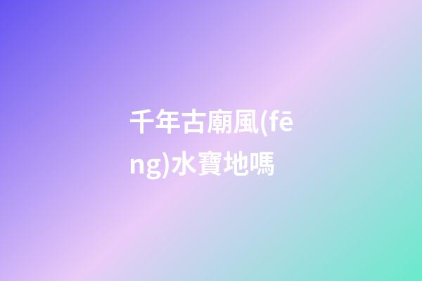 千年古廟風(fēng)水寶地嗎