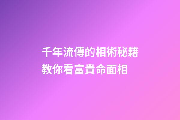 千年流傳的相術秘籍教你看富貴命面相