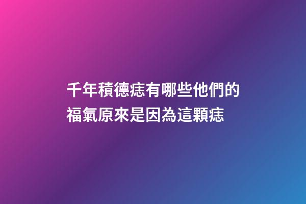 千年積德痣有哪些?他們的福氣原來是因為這顆痣