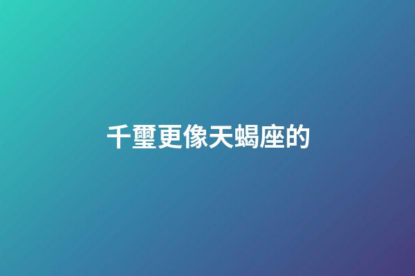 千璽更像天蝎座的-第1張-星座運(yùn)勢(shì)-玄機(jī)派
