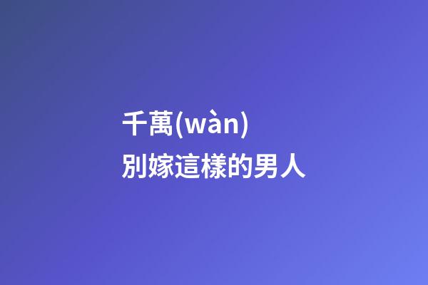 千萬(wàn)別嫁這樣的男人