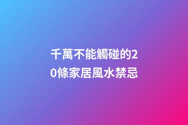千萬不能觸碰的20條家居風水禁忌