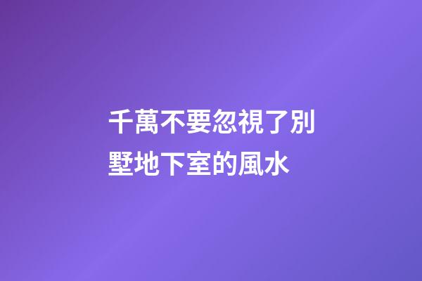 千萬不要忽視了別墅地下室的風水