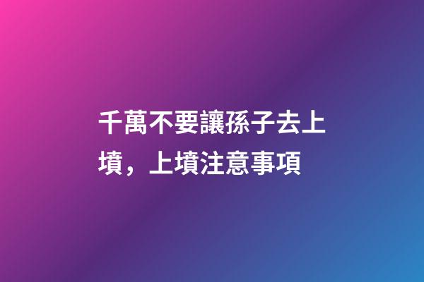 千萬不要讓孫子去上墳，上墳注意事項