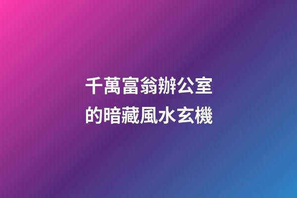 千萬富翁辦公室的暗藏風水玄機