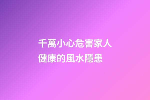 千萬小心危害家人健康的風水隱患