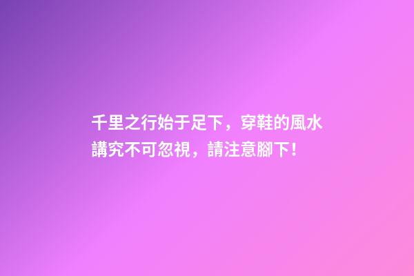 千里之行始于足下，穿鞋的風水講究不可忽視，請注意腳下！
