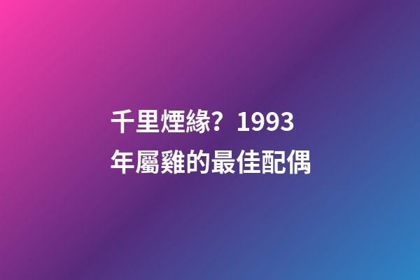 千里煙緣？1993年屬雞的最佳配偶