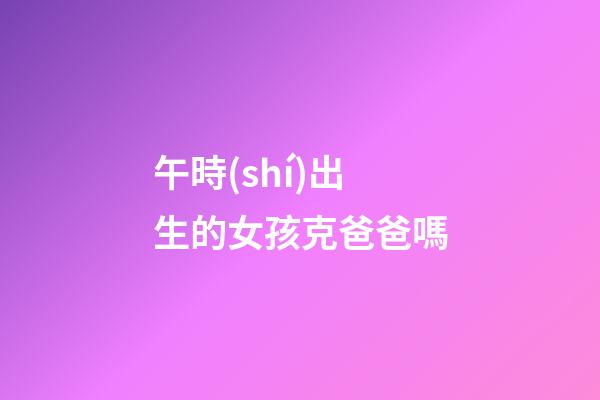 午時(shí)出生的女孩克爸爸嗎