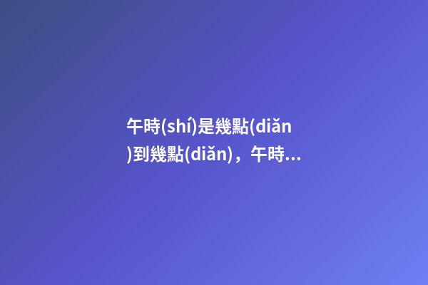 午時(shí)是幾點(diǎn)到幾點(diǎn)，午時(shí)出生的人命運(yùn)