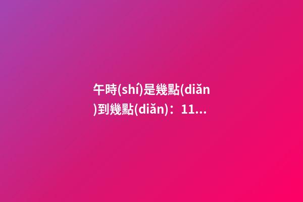 午時(shí)是幾點(diǎn)到幾點(diǎn)：11:00至13:00