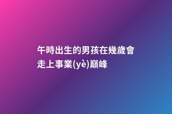 午時出生的男孩在幾歲會走上事業(yè)巔峰