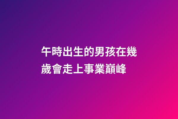 午時出生的男孩在幾歲會走上事業巔峰