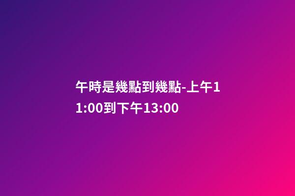 午時是幾點到幾點-上午11:00到下午13:00