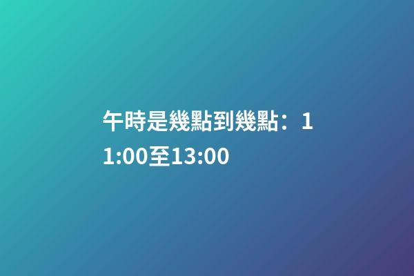 午時是幾點到幾點：11:00至13:00