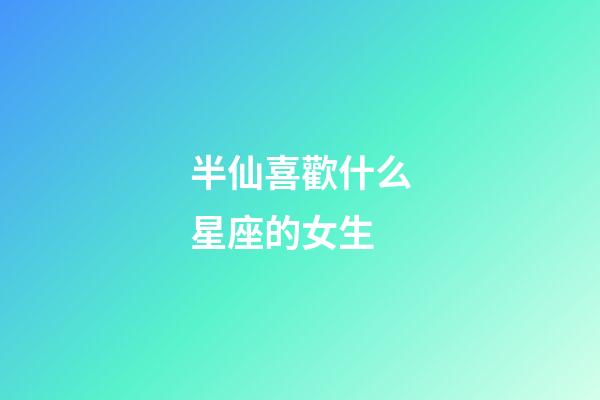 半仙喜歡什么星座的女生-第1張-星座運勢-玄機派