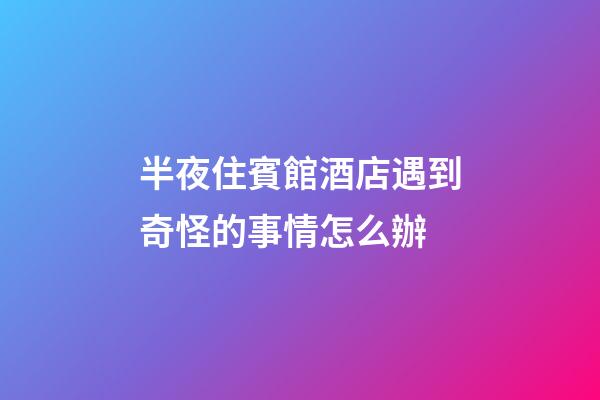 半夜住賓館酒店遇到奇怪的事情怎么辦