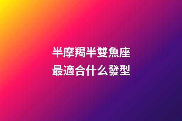半摩羯半雙魚座最適合什么發型-第1張-星座運勢-玄機派