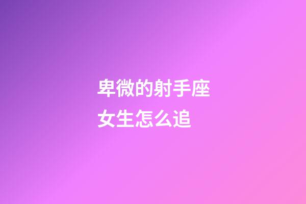 卑微的射手座女生怎么追-第1張-星座運勢-玄機派