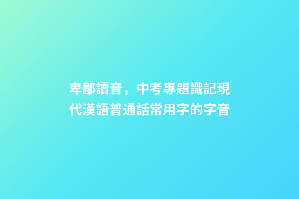 卑鄙讀音，中考專題識記現代漢語普通話常用字的字音-第1張-觀點-玄機派