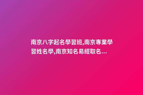 南京八字起名學習班,南京專業學習姓名學,南京知名易經取名培訓機構-第1張-公司起名-玄機派