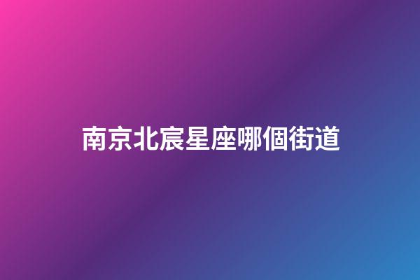 南京北宸星座哪個街道-第1張-星座運勢-玄機派