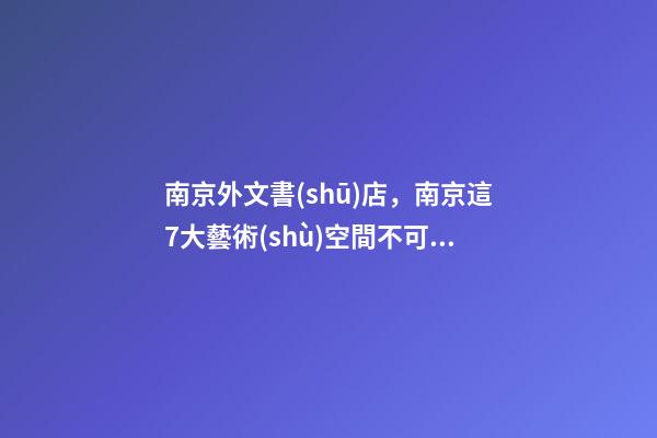 南京外文書(shū)店，南京這7大藝術(shù)空間不可不來(lái)-第1張-觀點(diǎn)-玄機(jī)派