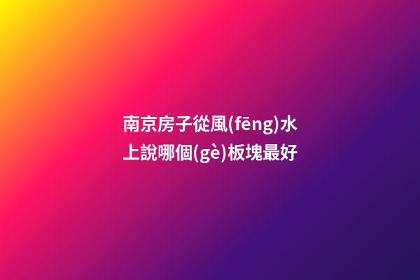 南京房子從風(fēng)水上說哪個(gè)板塊最好