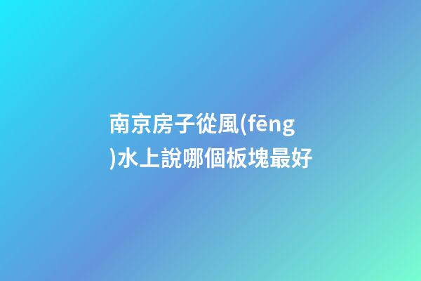 南京房子從風(fēng)水上說哪個板塊最好