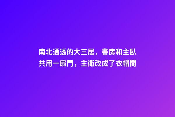 南北通透的大三居，書房和主臥共用一扇門，主衛改成了衣帽間