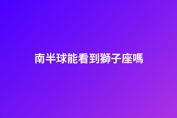 南半球能看到獅子座嗎