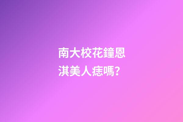 南大校花鐘恩淇美人痣嗎？