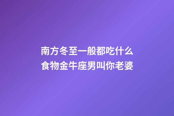南方冬至一般都吃什么食物金牛座男叫你老婆