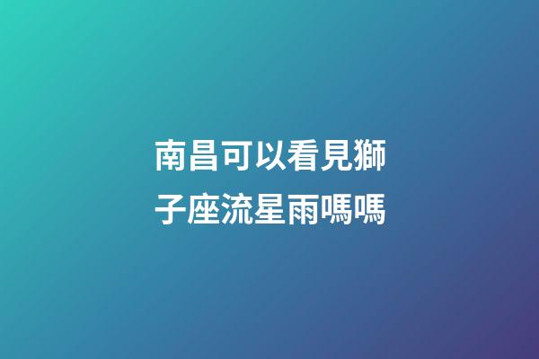 南昌可以看見獅子座流星雨嗎嗎-第1張-星座運勢-玄機派