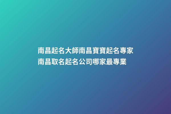 南昌起名大師南昌寶寶起名專家南昌取名起名公司哪家最專業