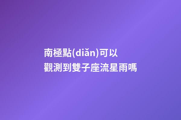 南極點(diǎn)可以觀測到雙子座流星雨嗎-第1張-星座運(yùn)勢-玄機(jī)派