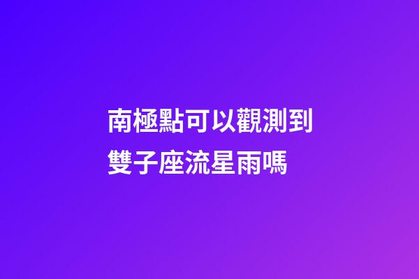 南極點可以觀測到雙子座流星雨嗎-第1張-星座運勢-玄機派