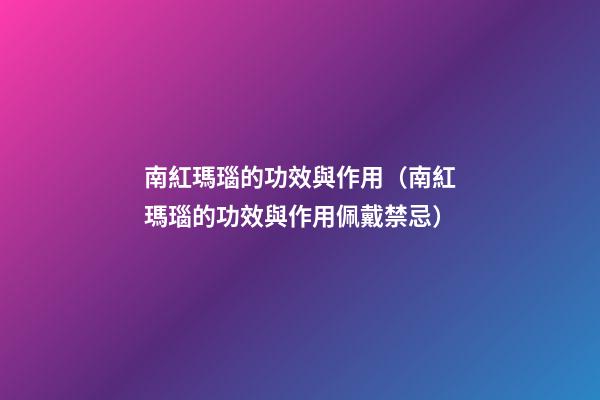 南紅瑪瑙的功效與作用（南紅瑪瑙的功效與作用佩戴禁忌）