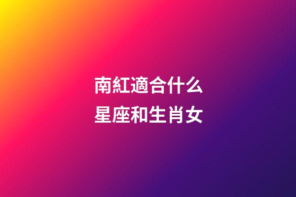 南紅適合什么星座和生肖女-第1張-星座運勢-玄機派