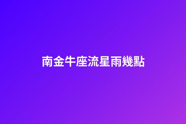南金牛座流星雨幾點-第1張-星座運勢-玄機派