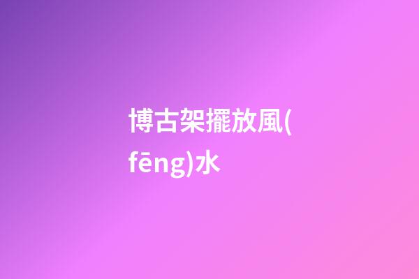 博古架擺放風(fēng)水