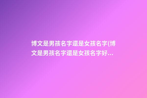博文是男孩名字還是女孩名字(博文是男孩名字還是女孩名字好聽)