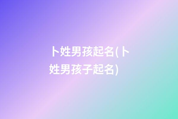 卜姓男孩起名(卜姓男孩子起名)
