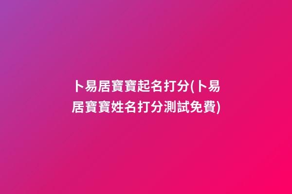 卜易居寶寶起名打分(卜易居寶寶姓名打分測試免費)