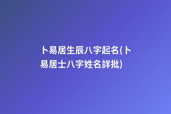 卜易居生辰八字起名(卜易居士八字姓名詳批)