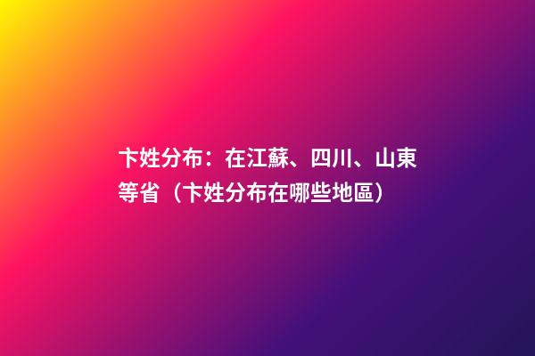 卞姓分布：在江蘇、四川、山東等省（卞姓分布在哪些地區）