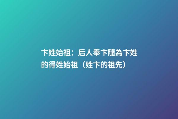卞姓始祖：后人奉卞隨為卞姓的得姓始祖（姓卞的祖先）